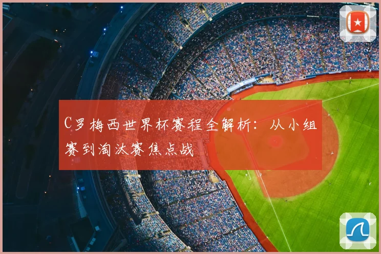 C罗梅西世界杯赛程全解析：从小组赛到淘汰赛焦点战