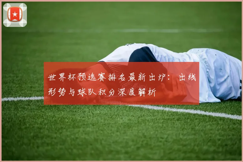 世界杯预选赛排名最新出炉：出线形势与球队积分深度解析