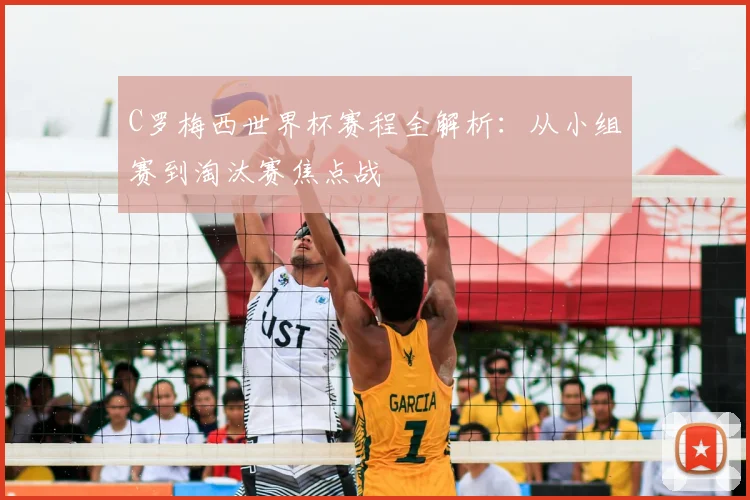 C罗梅西世界杯赛程全解析：从小组赛到淘汰赛焦点战