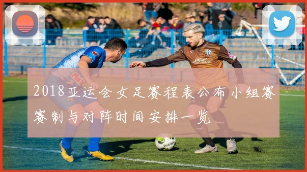 2018亚运会女足赛程表公布小组赛赛制与对阵时间安排一览